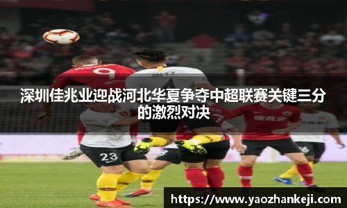 深圳佳兆业迎战河北华夏争夺中超联赛关键三分的激烈对决