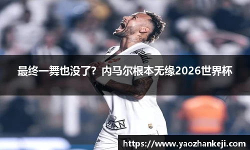 最终一舞也没了？内马尔根本无缘2026世界杯