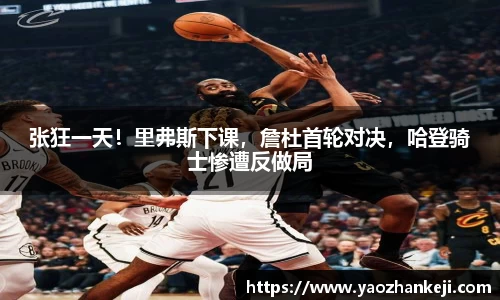 张狂一天！里弗斯下课，詹杜首轮对决，哈登骑士惨遭反做局